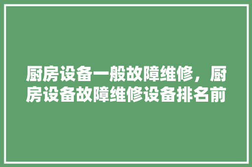厨房设备一般故障维修，厨房设备故障维修设备排名前十。 厨房设备一般故障维修，厨房设备故障维修设备排名前十。 厨房维修