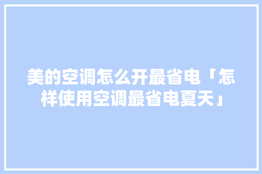 美的空调怎么开最省电「怎样使用空调最省电夏天」 美的空调怎么开最省电「怎样使用空调最省电夏天」 墙体维修