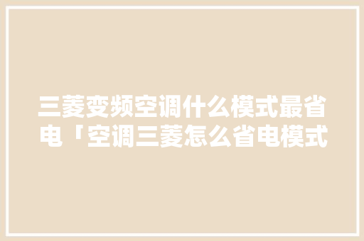 三菱变频空调什么模式最省电「空调三菱怎么省电模式」 三菱变频空调什么模式最省电「空调三菱怎么省电模式」 墙体维修