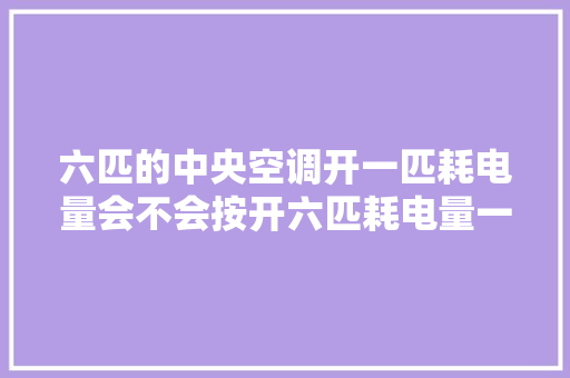六匹的中央空调开一匹耗电量会不会按开六匹耗电量一样「中央空调省电调多少度省电」 六匹的中央空调开一匹耗电量会不会按开六匹耗电量一样「中央空调省电调多少度省电」 居家维修