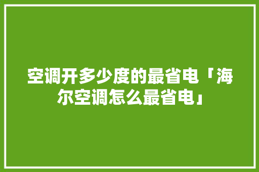 空调开多少度的最省电「海尔空调怎么最省电」 空调开多少度的最省电「海尔空调怎么最省电」 厨房维修