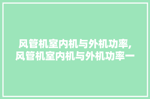 风管机室内机与外机功率,风管机室内机与外机功率一样吗。 风管机室内机与外机功率,风管机室内机与外机功率一样吗。 户内维修