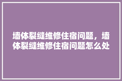 墙体裂缝维修住宿问题，墙体裂缝维修住宿问题怎么处理。 墙体裂缝维修住宿问题，墙体裂缝维修住宿问题怎么处理。 墙体维修