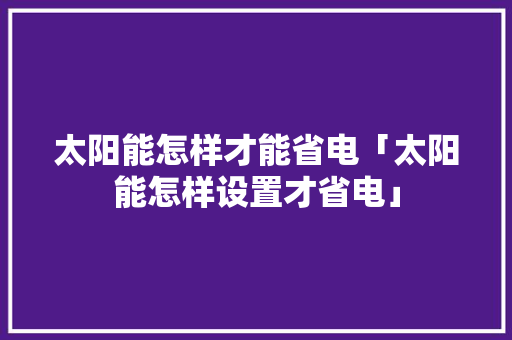 太阳能怎样才能省电「太阳能怎样设置才省电」 太阳能怎样才能省电「太阳能怎样设置才省电」 墙体维修