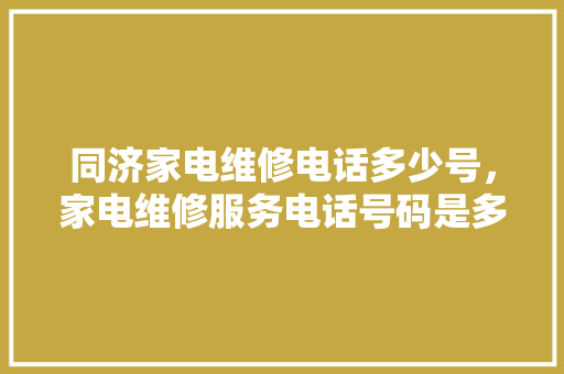同济家电维修电话多少号，家电维修服务电话号码是多少。 同济家电维修电话多少号，家电维修服务电话号码是多少。 家电维修