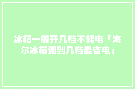 冰箱一般开几档不耗电「海尔冰箱调到几档最省电」 冰箱一般开几档不耗电「海尔冰箱调到几档最省电」 家电维修