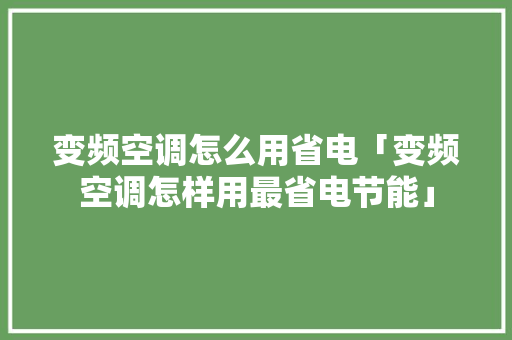 变频空调怎么用省电「变频空调怎样用最省电节能」 变频空调怎么用省电「变频空调怎样用最省电节能」 户内维修