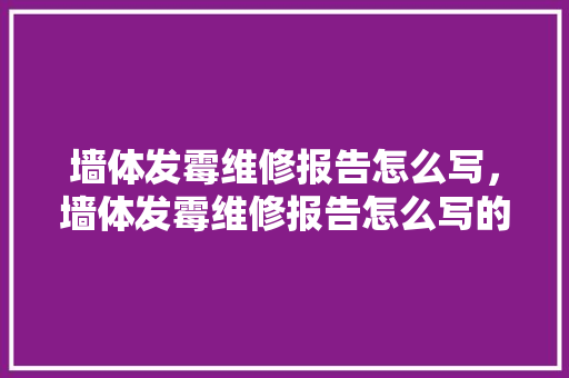 墙体发霉维修报告怎么写，墙体发霉维修报告怎么写的。 墙体发霉维修报告怎么写，墙体发霉维修报告怎么写的。 墙体维修