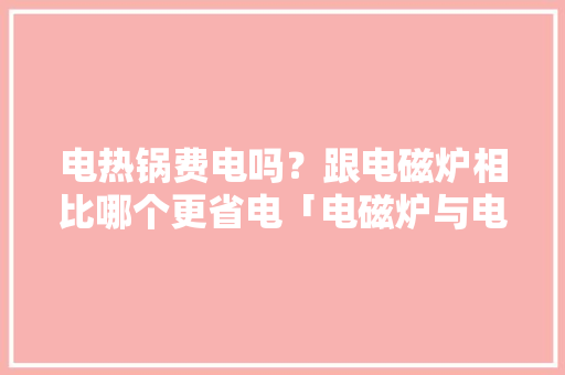 电热锅费电吗？跟电磁炉相比哪个更省电「电磁炉与电热锅哪个省电」 电热锅费电吗？跟电磁炉相比哪个更省电「电磁炉与电热锅哪个省电」 居家维修