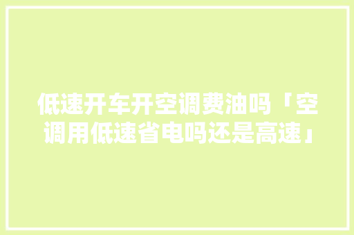 低速开车开空调费油吗「空调用低速省电吗还是高速」 低速开车开空调费油吗「空调用低速省电吗还是高速」 家电维修