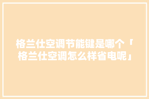 格兰仕空调节能键是哪个「格兰仕空调怎么样省电呢」 格兰仕空调节能键是哪个「格兰仕空调怎么样省电呢」 厨房维修