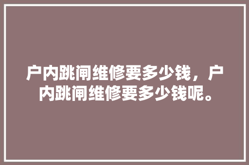 户内跳闸维修要多少钱，户内跳闸维修要多少钱呢。 户内跳闸维修要多少钱，户内跳闸维修要多少钱呢。 户内维修