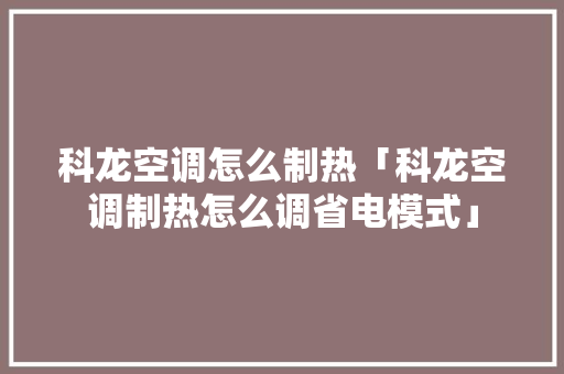 科龙空调怎么制热「科龙空调制热怎么调省电模式」 科龙空调怎么制热「科龙空调制热怎么调省电模式」 厨房维修