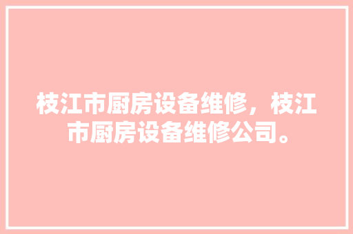 枝江市厨房设备维修，枝江市厨房设备维修公司。 枝江市厨房设备维修，枝江市厨房设备维修公司。 厨房维修