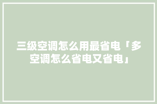 三级空调怎么用最省电「多空调怎么省电又省电」 三级空调怎么用最省电「多空调怎么省电又省电」 家电维修