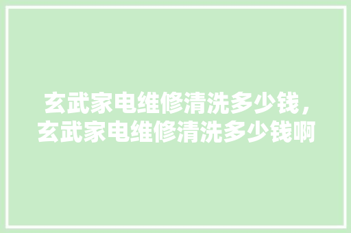 玄武家电维修清洗多少钱，玄武家电维修清洗多少钱啊。 玄武家电维修清洗多少钱，玄武家电维修清洗多少钱啊。 户内维修