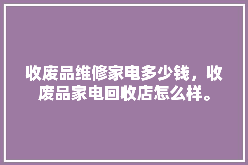 收废品维修家电多少钱，收废品家电回收店怎么样。 收废品维修家电多少钱，收废品家电回收店怎么样。 家电维修