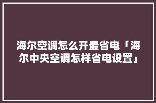 海尔空调怎么开最省电「海尔中央空调怎样省电设置」 海尔空调怎么开最省电「海尔中央空调怎样省电设置」 居家维修