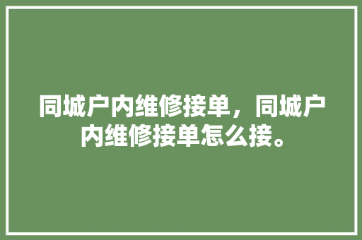 同城户内维修接单，同城户内维修接单怎么接。 同城户内维修接单，同城户内维修接单怎么接。 户内维修