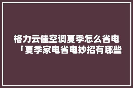格力云佳空调夏季怎么省电「夏季家电省电妙招有哪些」 格力云佳空调夏季怎么省电「夏季家电省电妙招有哪些」 居家维修