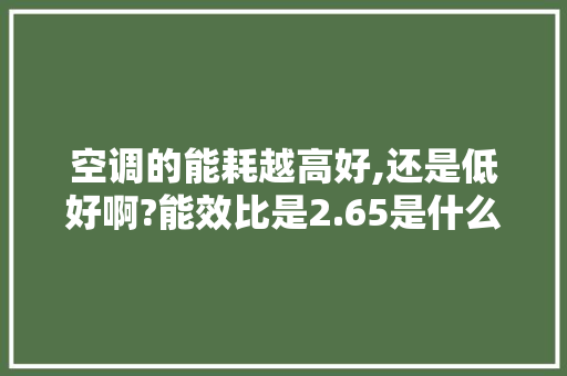 空调的能耗越高好,还是低好啊?能效比是2.65是什么概念「空调功率越大越省电吗为什么」 空调的能耗越高好,还是低好啊?能效比是2.65是什么概念「空调功率越大越省电吗为什么」 户内维修