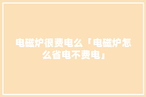 电磁炉很费电么「电磁炉怎么省电不费电」 电磁炉很费电么「电磁炉怎么省电不费电」 户内维修