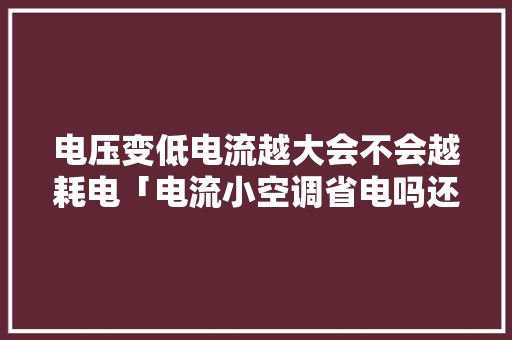 电压变低电流越大会不会越耗电「电流小空调省电吗还是费电」 电压变低电流越大会不会越耗电「电流小空调省电吗还是费电」 户内维修