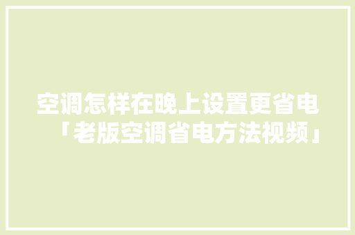 空调怎样在晚上设置更省电「老版空调省电方法视频」 空调怎样在晚上设置更省电「老版空调省电方法视频」 墙体维修
