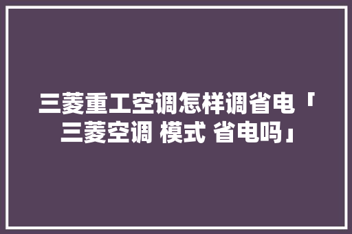 三菱重工空调怎样调省电「三菱空调 模式 省电吗」 三菱重工空调怎样调省电「三菱空调 模式 省电吗」 居家维修