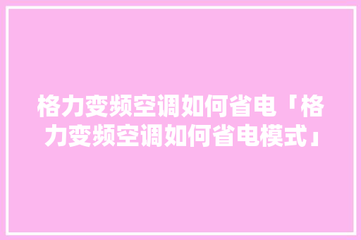 格力变频空调如何省电「格力变频空调如何省电模式」 格力变频空调如何省电「格力变频空调如何省电模式」 户内维修