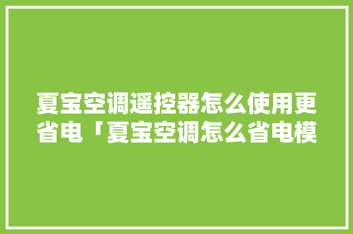 夏宝空调遥控器怎么使用更省电「夏宝空调怎么省电模式」 夏宝空调遥控器怎么使用更省电「夏宝空调怎么省电模式」 厨房维修