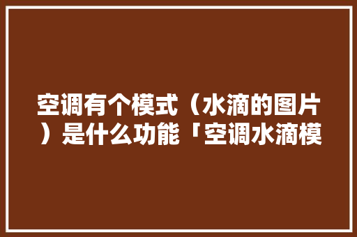 空调有个模式（水滴的图片）是什么功能「空调水滴模式省电吗」 空调有个模式（水滴的图片）是什么功能「空调水滴模式省电吗」 厨房维修