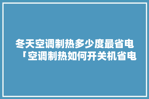 冬天空调制热多少度最省电「空调制热如何开关机省电模式」 冬天空调制热多少度最省电「空调制热如何开关机省电模式」 厨房维修