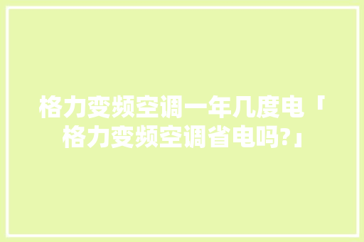 格力变频空调一年几度电「格力变频空调省电吗?」 格力变频空调一年几度电「格力变频空调省电吗?」 墙体维修