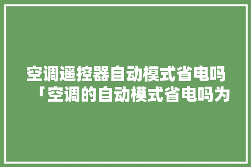 空调遥控器自动模式省电吗「空调的自动模式省电吗为什么」 空调遥控器自动模式省电吗「空调的自动模式省电吗为什么」 家电维修