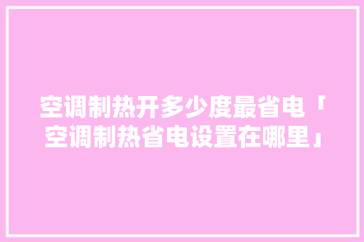 空调制热开多少度最省电「空调制热省电设置在哪里」 空调制热开多少度最省电「空调制热省电设置在哪里」 居家维修