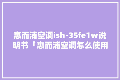 惠而浦空调ish-35fe1w说明书「惠而浦空调怎么使用省电模式」 惠而浦空调ish-35fe1w说明书「惠而浦空调怎么使用省电模式」 厨房维修