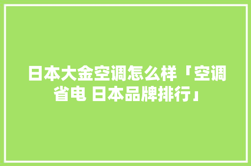 日本大金空调怎么样「空调省电 日本品牌排行」 日本大金空调怎么样「空调省电 日本品牌排行」 户内维修