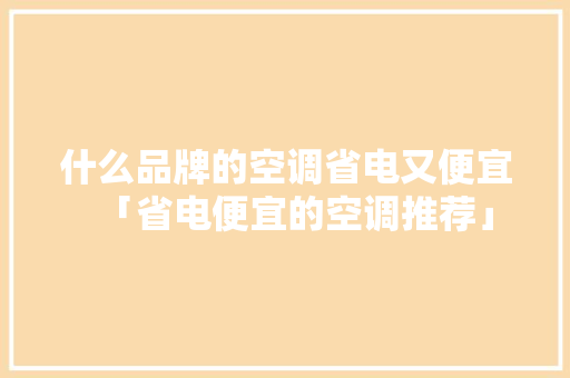 什么品牌的空调省电又便宜「省电便宜的空调推荐」 什么品牌的空调省电又便宜「省电便宜的空调推荐」 家电维修