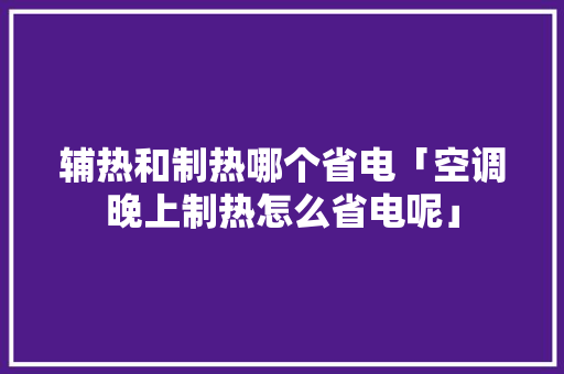 辅热和制热哪个省电「空调晚上制热怎么省电呢」 辅热和制热哪个省电「空调晚上制热怎么省电呢」 户内维修