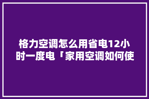 格力空调怎么用省电12小时一度电「家用空调如何使用才省电呢」 格力空调怎么用省电12小时一度电「家用空调如何使用才省电呢」 家电维修