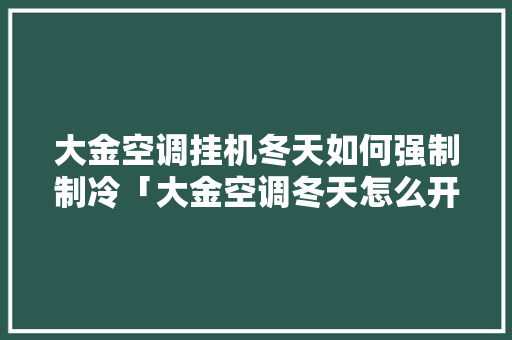 大金空调挂机冬天如何强制制冷「大金空调冬天怎么开省电又省电」 大金空调挂机冬天如何强制制冷「大金空调冬天怎么开省电又省电」 居家维修