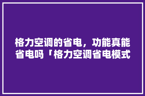 格力空调的省电，功能真能省电吗「格力空调省电模式怎么开」 格力空调的省电，功能真能省电吗「格力空调省电模式怎么开」 家电维修