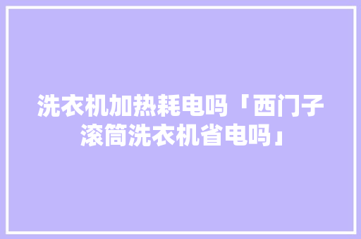 洗衣机加热耗电吗「西门子滚筒洗衣机省电吗」 洗衣机加热耗电吗「西门子滚筒洗衣机省电吗」 居家维修