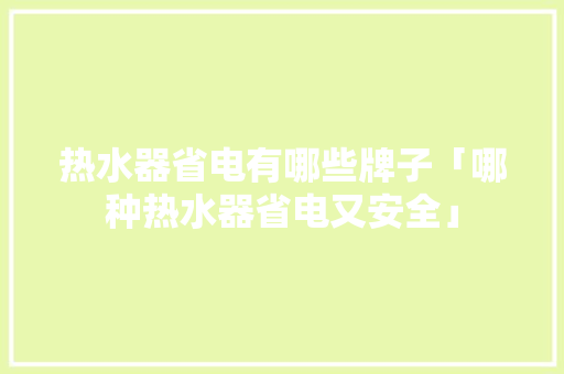 热水器省电有哪些牌子「哪种热水器省电又安全」 热水器省电有哪些牌子「哪种热水器省电又安全」 墙体维修