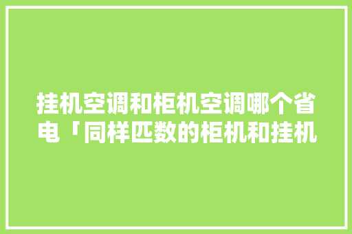 挂机空调和柜机空调哪个省电「同样匹数的柜机和挂机哪个省电」 挂机空调和柜机空调哪个省电「同样匹数的柜机和挂机哪个省电」 家电维修