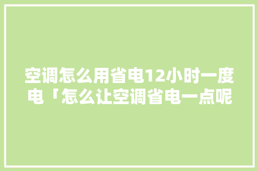 空调怎么用省电12小时一度电「怎么让空调省电一点呢」 空调怎么用省电12小时一度电「怎么让空调省电一点呢」 居家维修