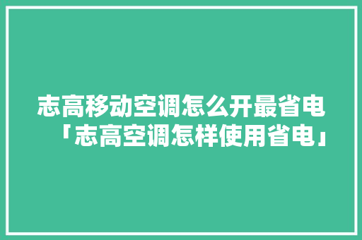 志高移动空调怎么开最省电「志高空调怎样使用省电」 志高移动空调怎么开最省电「志高空调怎样使用省电」 家电维修