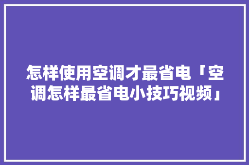怎样使用空调才最省电「空调怎样最省电小技巧视频」 怎样使用空调才最省电「空调怎样最省电小技巧视频」 家电维修