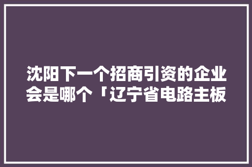 沈阳下一个招商引资的企业会是哪个「辽宁省电路主板市场分析」 沈阳下一个招商引资的企业会是哪个「辽宁省电路主板市场分析」 厨房维修